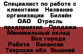 Специалист по работе с клиентами › Название организации ­ Билайн, ОАО › Отрасль предприятия ­ Продажи › Минимальный оклад ­ 35 000 - Все города Работа » Вакансии   . Тверская обл.,Вышний Волочек г.